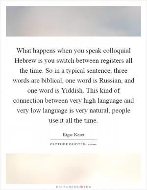 What happens when you speak colloquial Hebrew is you switch between registers all the time. So in a typical sentence, three words are biblical, one word is Russian, and one word is Yiddish. This kind of connection between very high language and very low language is very natural, people use it all the time Picture Quote #1
