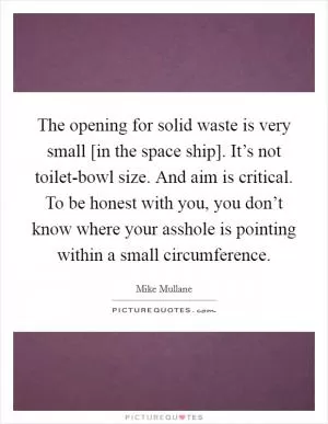 The opening for solid waste is very small [in the space ship]. It’s not toilet-bowl size. And aim is critical. To be honest with you, you don’t know where your asshole is pointing within a small circumference Picture Quote #1