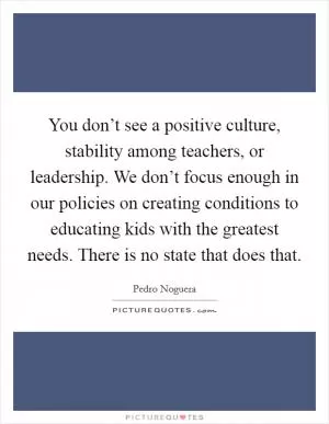You don’t see a positive culture, stability among teachers, or leadership. We don’t focus enough in our policies on creating conditions to educating kids with the greatest needs. There is no state that does that Picture Quote #1