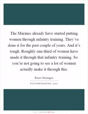 The Marines already have started putting women through infantry training. They’ve done it for the past couple of years. And it’s tough. Roughly one-third of women have made it through that infantry training. So you’re not going to see a lot of women actually make it through this Picture Quote #1