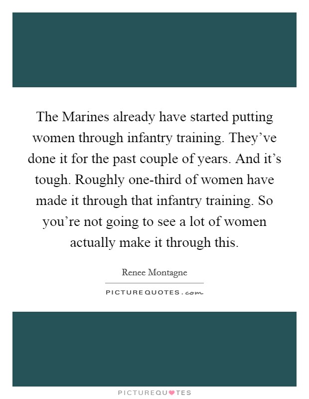 The Marines already have started putting women through infantry training. They've done it for the past couple of years. And it's tough. Roughly one-third of women have made it through that infantry training. So you're not going to see a lot of women actually make it through this Picture Quote #1