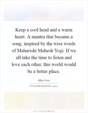 Keep a cool head and a warm heart. A mantra that became a song, inspired by the wise words of Maharishi Mahesh Yogi. If we all take the time to listen and love each other, this world would be a better place Picture Quote #1