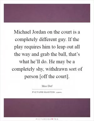 Michael Jordan on the court is a completely different guy. If the play requires him to leap out all the way and grab the ball, that’s what he’ll do. He may be a completely shy, withdrawn sort of person [off the court] Picture Quote #1