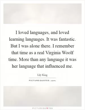 I loved languages, and loved learning languages. It was fantastic. But I was alone there. I remember that time as a real Virginia Woolf time. More than any language it was her language that influenced me Picture Quote #1