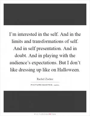 I’m interested in the self. And in the limits and transformations of self. And in self presentation. And in doubt. And in playing with the audience’s expectations. But I don’t like dressing up like on Halloween Picture Quote #1