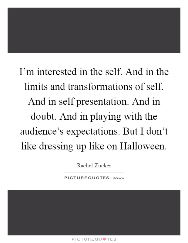 I'm interested in the self. And in the limits and transformations of self. And in self presentation. And in doubt. And in playing with the audience's expectations. But I don't like dressing up like on Halloween Picture Quote #1