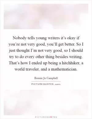 Nobody tells young writers it’s okay if you’re not very good, you’ll get better. So I just thought I’m not very good, so I should try to do every other thing besides writing. That’s how I ended up being a hitchhiker, a world traveler, and a mathematician Picture Quote #1