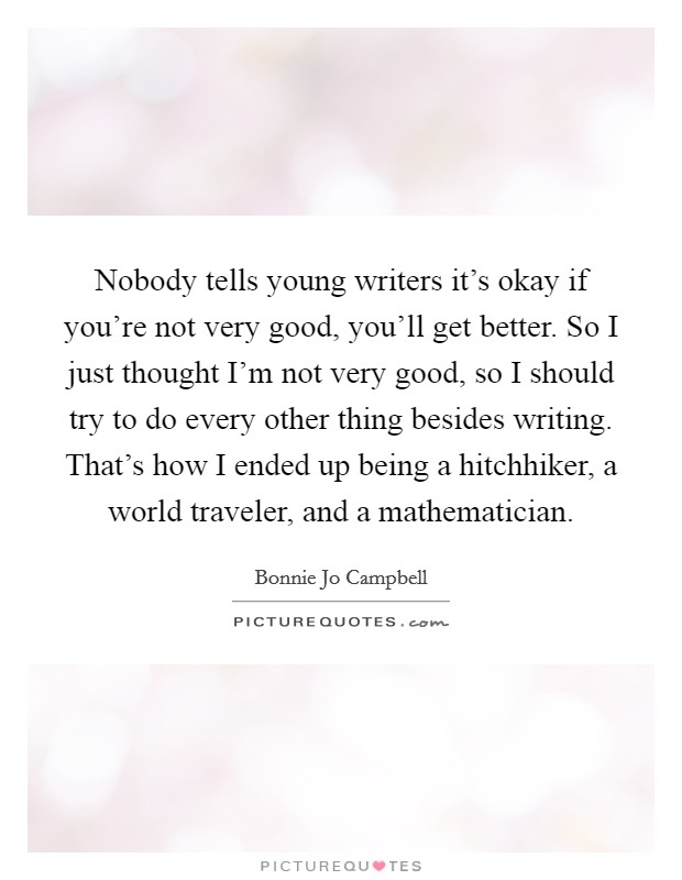 Nobody tells young writers it's okay if you're not very good, you'll get better. So I just thought I'm not very good, so I should try to do every other thing besides writing. That's how I ended up being a hitchhiker, a world traveler, and a mathematician Picture Quote #1