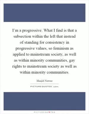I’m a progressive. What I find is that a subsection within the left that instead of standing for consistency in progressive values, so feminism as applied to mainstream society, as well as within minority communities, gay rights to mainstream society as well as within minority communities Picture Quote #1