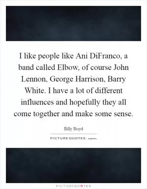 I like people like Ani DiFranco, a band called Elbow, of course John Lennon, George Harrison, Barry White. I have a lot of different influences and hopefully they all come together and make some sense Picture Quote #1