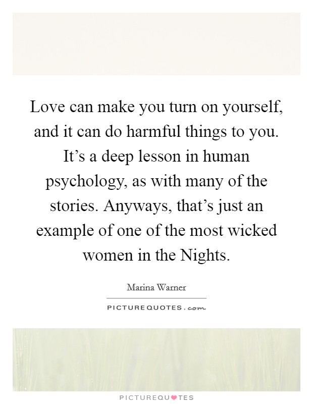 Love can make you turn on yourself, and it can do harmful things to you. It's a deep lesson in human psychology, as with many of the stories. Anyways, that's just an example of one of the most wicked women in the Nights Picture Quote #1