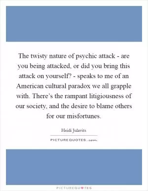 The twisty nature of psychic attack - are you being attacked, or did you bring this attack on yourself? - speaks to me of an American cultural paradox we all grapple with. There’s the rampant litigiousness of our society, and the desire to blame others for our misfortunes Picture Quote #1