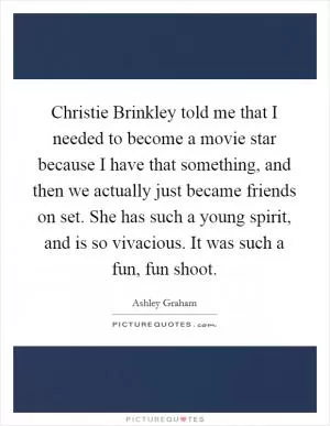 Christie Brinkley told me that I needed to become a movie star because I have that something, and then we actually just became friends on set. She has such a young spirit, and is so vivacious. It was such a fun, fun shoot Picture Quote #1