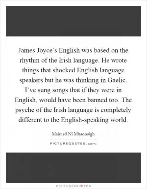 James Joyce’s English was based on the rhythm of the Irish language. He wrote things that shocked English language speakers but he was thinking in Gaelic. I’ve sung songs that if they were in English, would have been banned too. The psyche of the Irish language is completely different to the English-speaking world Picture Quote #1