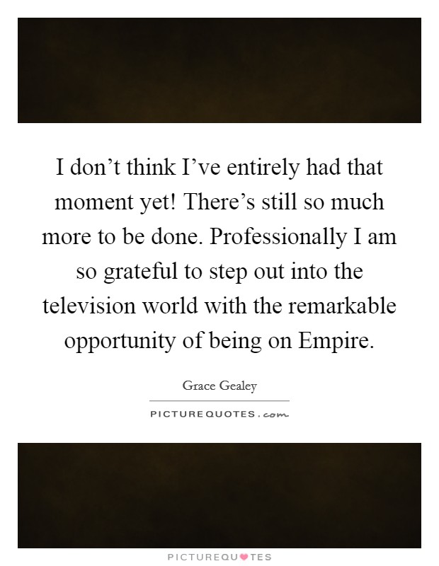 I don't think I've entirely had that moment yet! There's still so much more to be done. Professionally I am so grateful to step out into the television world with the remarkable opportunity of being on Empire Picture Quote #1