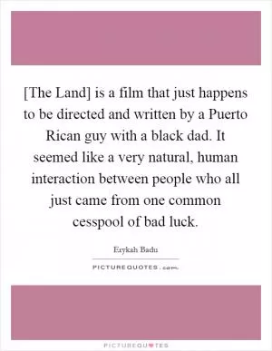 [The Land] is a film that just happens to be directed and written by a Puerto Rican guy with a black dad. It seemed like a very natural, human interaction between people who all just came from one common cesspool of bad luck Picture Quote #1