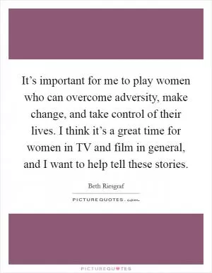 It’s important for me to play women who can overcome adversity, make change, and take control of their lives. I think it’s a great time for women in TV and film in general, and I want to help tell these stories Picture Quote #1