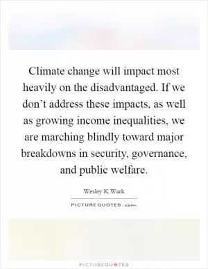 Climate change will impact most heavily on the disadvantaged. If we don’t address these impacts, as well as growing income inequalities, we are marching blindly toward major breakdowns in security, governance, and public welfare Picture Quote #1