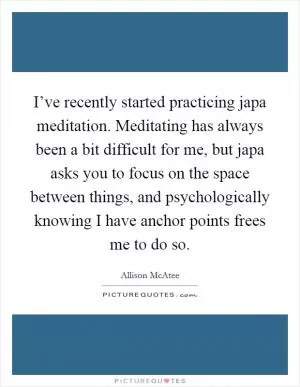 I’ve recently started practicing japa meditation. Meditating has always been a bit difficult for me, but japa asks you to focus on the space between things, and psychologically knowing I have anchor points frees me to do so Picture Quote #1