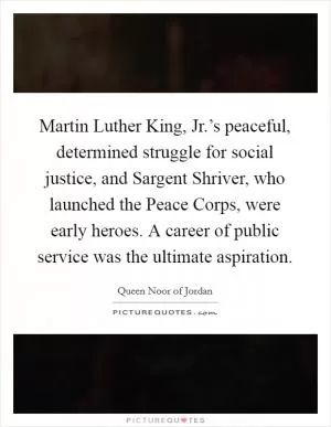 Martin Luther King, Jr.’s peaceful, determined struggle for social justice, and Sargent Shriver, who launched the Peace Corps, were early heroes. A career of public service was the ultimate aspiration Picture Quote #1