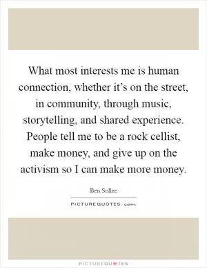 What most interests me is human connection, whether it’s on the street, in community, through music, storytelling, and shared experience. People tell me to be a rock cellist, make money, and give up on the activism so I can make more money Picture Quote #1