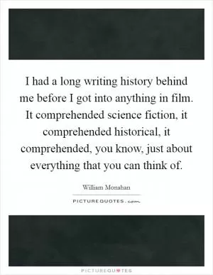 I had a long writing history behind me before I got into anything in film. It comprehended science fiction, it comprehended historical, it comprehended, you know, just about everything that you can think of Picture Quote #1