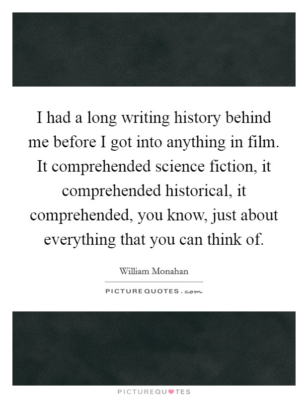 I had a long writing history behind me before I got into anything in film. It comprehended science fiction, it comprehended historical, it comprehended, you know, just about everything that you can think of Picture Quote #1