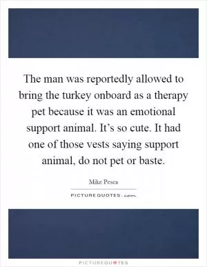 The man was reportedly allowed to bring the turkey onboard as a therapy pet because it was an emotional support animal. It’s so cute. It had one of those vests saying support animal, do not pet or baste Picture Quote #1