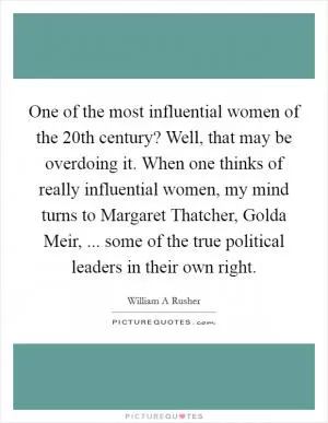 One of the most influential women of the 20th century? Well, that may be overdoing it. When one thinks of really influential women, my mind turns to Margaret Thatcher, Golda Meir, ... some of the true political leaders in their own right Picture Quote #1