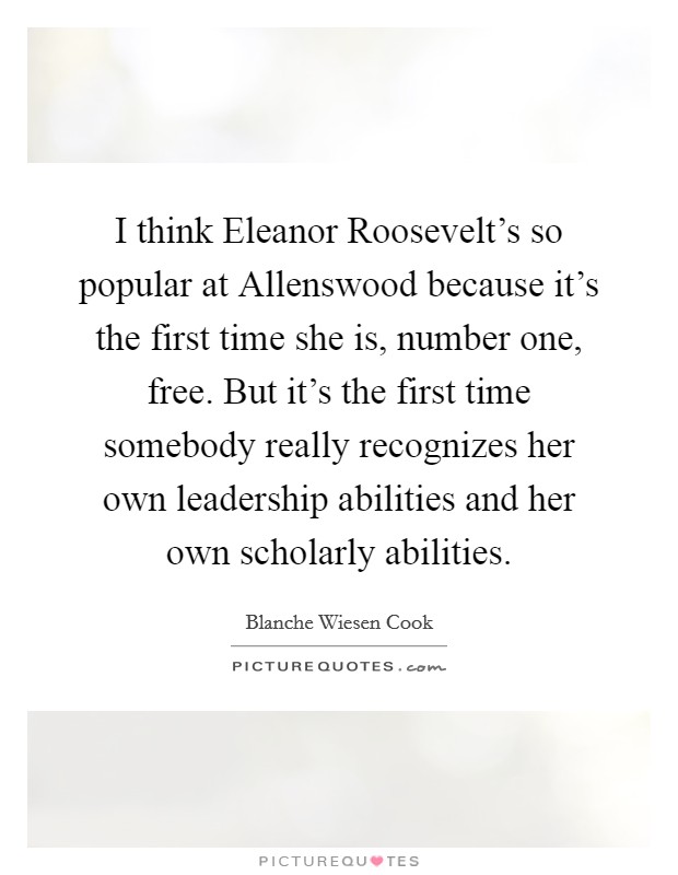 I think Eleanor Roosevelt's so popular at Allenswood because it's the first time she is, number one, free. But it's the first time somebody really recognizes her own leadership abilities and her own scholarly abilities Picture Quote #1