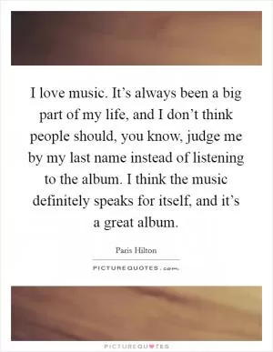I love music. It’s always been a big part of my life, and I don’t think people should, you know, judge me by my last name instead of listening to the album. I think the music definitely speaks for itself, and it’s a great album Picture Quote #1