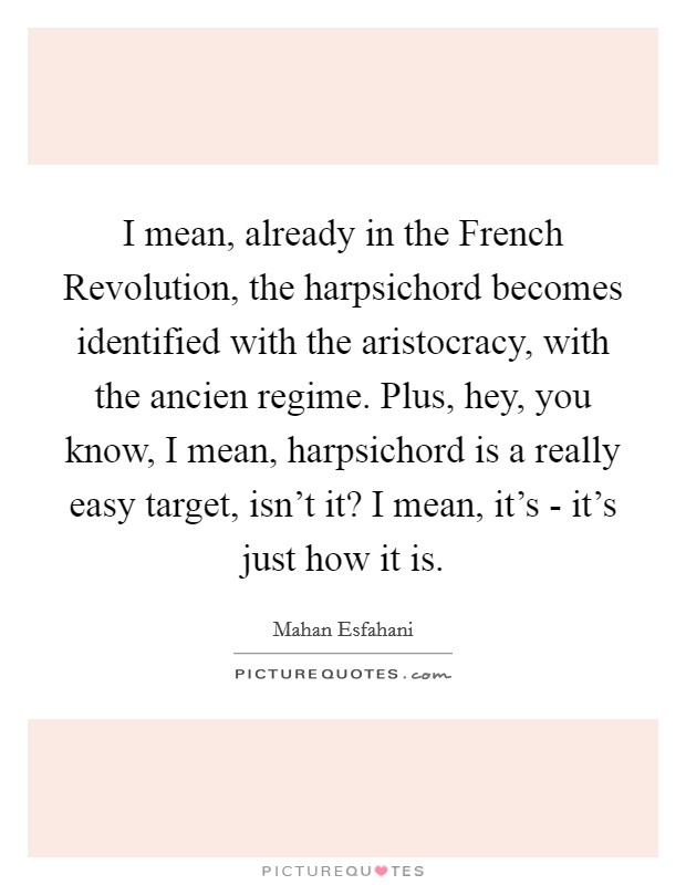 I mean, already in the French Revolution, the harpsichord becomes identified with the aristocracy, with the ancien regime. Plus, hey, you know, I mean, harpsichord is a really easy target, isn't it? I mean, it's - it's just how it is Picture Quote #1