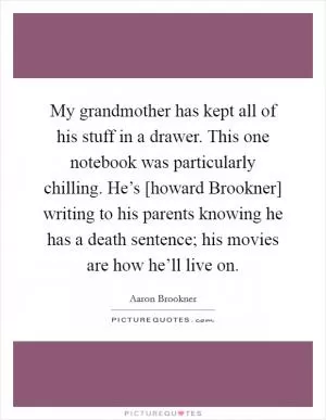 My grandmother has kept all of his stuff in a drawer. This one notebook was particularly chilling. He’s [howard Brookner] writing to his parents knowing he has a death sentence; his movies are how he’ll live on Picture Quote #1