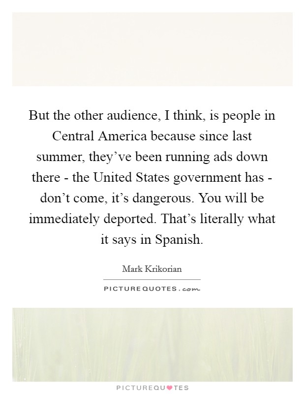 But the other audience, I think, is people in Central America because since last summer, they've been running ads down there - the United States government has - don't come, it's dangerous. You will be immediately deported. That's literally what it says in Spanish Picture Quote #1