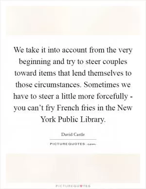 We take it into account from the very beginning and try to steer couples toward items that lend themselves to those circumstances. Sometimes we have to steer a little more forcefully - you can’t fry French fries in the New York Public Library Picture Quote #1