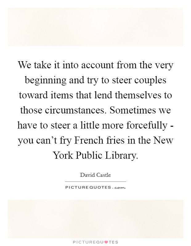 We take it into account from the very beginning and try to steer couples toward items that lend themselves to those circumstances. Sometimes we have to steer a little more forcefully - you can't fry French fries in the New York Public Library Picture Quote #1