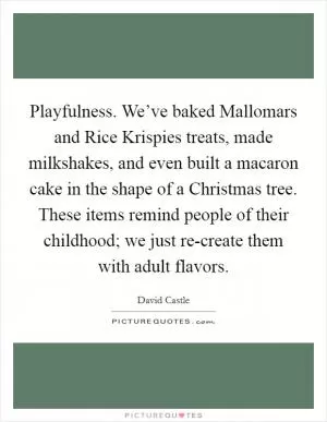 Playfulness. We’ve baked Mallomars and Rice Krispies treats, made milkshakes, and even built a macaron cake in the shape of a Christmas tree. These items remind people of their childhood; we just re-create them with adult flavors Picture Quote #1