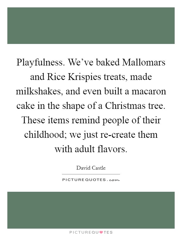 Playfulness. We've baked Mallomars and Rice Krispies treats, made milkshakes, and even built a macaron cake in the shape of a Christmas tree. These items remind people of their childhood; we just re-create them with adult flavors Picture Quote #1