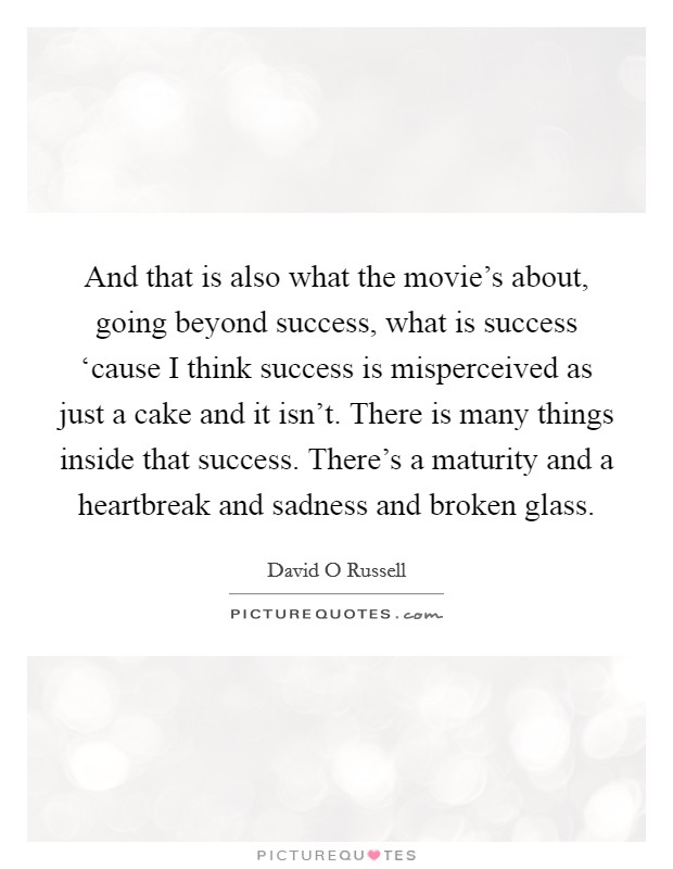 And that is also what the movie's about, going beyond success, what is success ‘cause I think success is misperceived as just a cake and it isn't. There is many things inside that success. There's a maturity and a heartbreak and sadness and broken glass Picture Quote #1