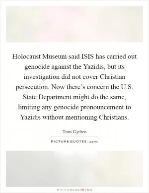 Holocaust Museum said ISIS has carried out genocide against the Yazidis, but its investigation did not cover Christian persecution. Now there’s concern the U.S. State Department might do the same, limiting any genocide pronouncement to Yazidis without mentioning Christians Picture Quote #1