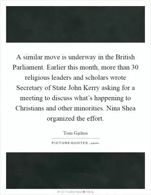 A similar move is underway in the British Parliament. Earlier this month, more than 30 religious leaders and scholars wrote Secretary of State John Kerry asking for a meeting to discuss what’s happening to Christians and other minorities. Nina Shea organized the effort Picture Quote #1