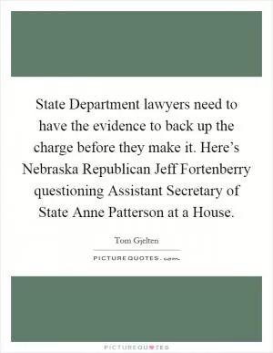 State Department lawyers need to have the evidence to back up the charge before they make it. Here’s Nebraska Republican Jeff Fortenberry questioning Assistant Secretary of State Anne Patterson at a House Picture Quote #1