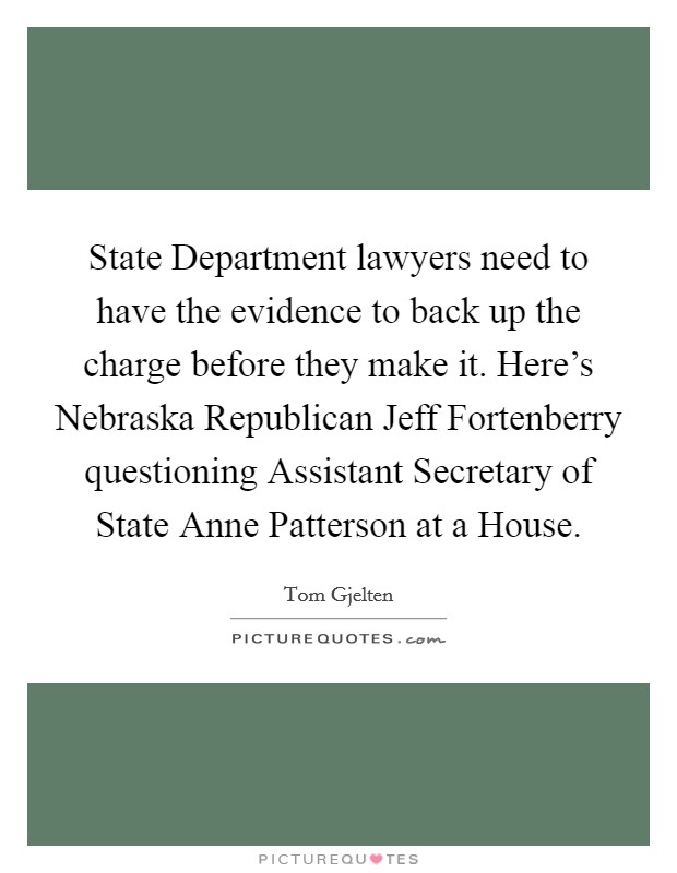 State Department lawyers need to have the evidence to back up the charge before they make it. Here's Nebraska Republican Jeff Fortenberry questioning Assistant Secretary of State Anne Patterson at a House Picture Quote #1