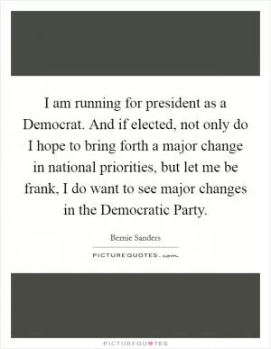 I am running for president as a Democrat. And if elected, not only do I hope to bring forth a major change in national priorities, but let me be frank, I do want to see major changes in the Democratic Party Picture Quote #1