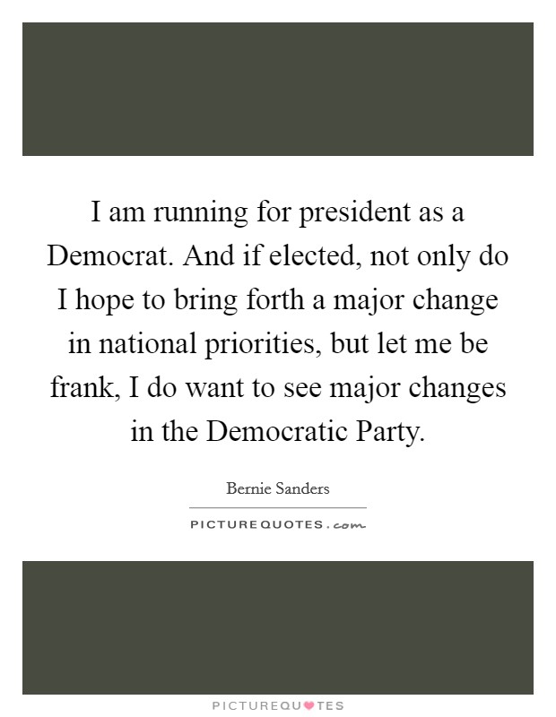 I am running for president as a Democrat. And if elected, not only do I hope to bring forth a major change in national priorities, but let me be frank, I do want to see major changes in the Democratic Party Picture Quote #1