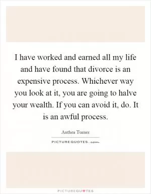 I have worked and earned all my life and have found that divorce is an expensive process. Whichever way you look at it, you are going to halve your wealth. If you can avoid it, do. It is an awful process Picture Quote #1