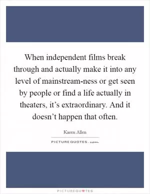 When independent films break through and actually make it into any level of mainstream-ness or get seen by people or find a life actually in theaters, it’s extraordinary. And it doesn’t happen that often Picture Quote #1