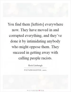 You find them [leftists] everywhere now. They have moved in and corrupted everything, and they’ve done it by intimidating anybody who might oppose them. They succeed in getting away with calling people racists Picture Quote #1