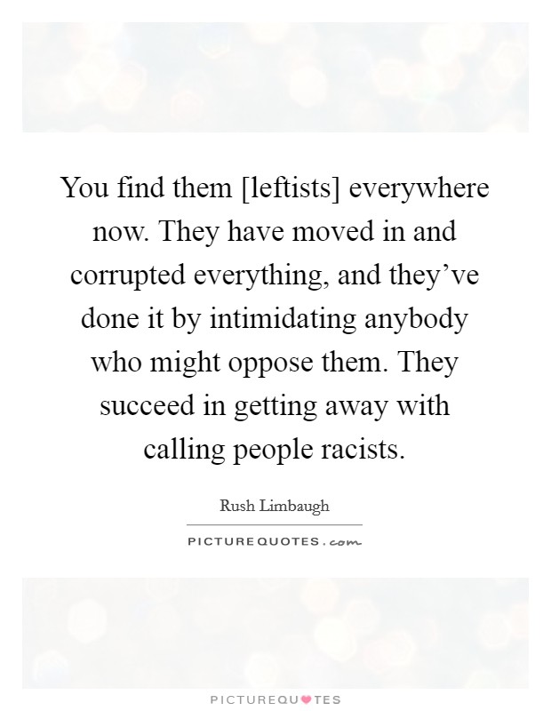 You find them [leftists] everywhere now. They have moved in and corrupted everything, and they've done it by intimidating anybody who might oppose them. They succeed in getting away with calling people racists Picture Quote #1