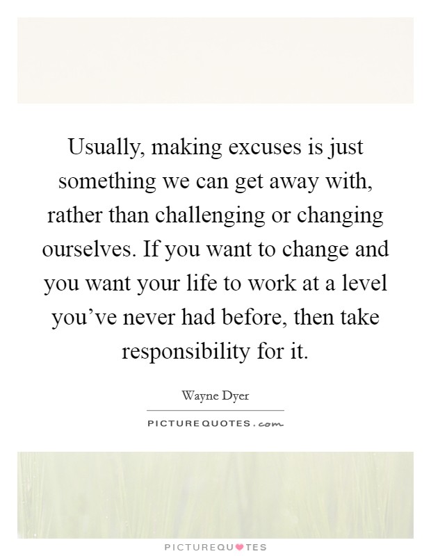 Usually, making excuses is just something we can get away with, rather than challenging or changing ourselves. If you want to change and you want your life to work at a level you've never had before, then take responsibility for it Picture Quote #1